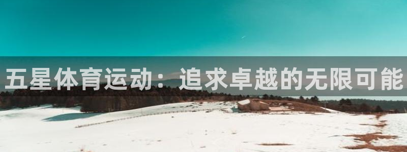 利记官网下载平台假的吗是真的吗:五星体育运动:追求卓越的无限