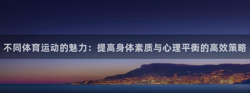 利记官网下载招商电话地址查询:不同体育运动的魅力:提高身体素